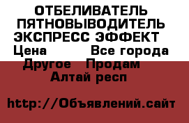 ОТБЕЛИВАТЕЛЬ-ПЯТНОВЫВОДИТЕЛЬ ЭКСПРЕСС-ЭФФЕКТ › Цена ­ 300 - Все города Другое » Продам   . Алтай респ.